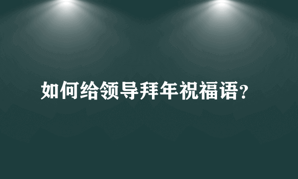 如何给领导拜年祝福语？