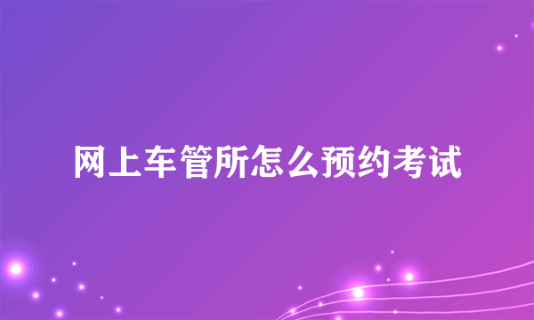 网上车管所怎么预约考试