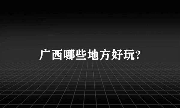 广西哪些地方好玩?