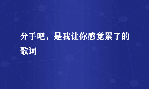 分手吧，是我让你感觉累了的歌词