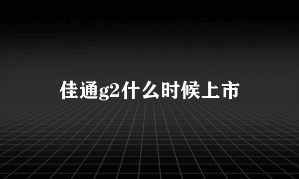 佳通g2什么时候上市