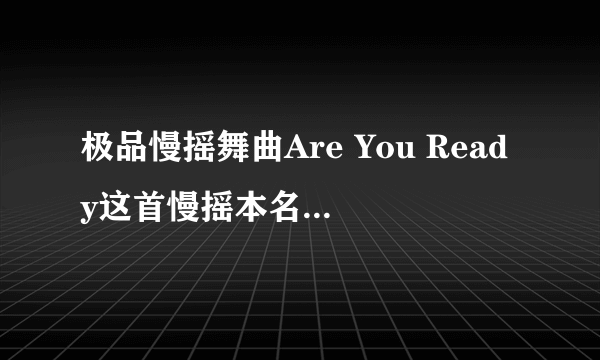 极品慢摇舞曲Are You Ready这首慢摇本名叫什么！！！！！！！！！跪求!