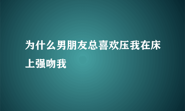 为什么男朋友总喜欢压我在床上强吻我