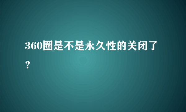 360圈是不是永久性的关闭了？