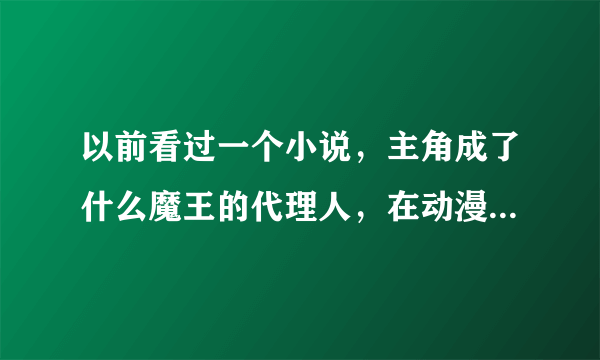 以前看过一个小说，主角成了什么魔王的代理人，在动漫位面穿越，收后宫。有点无限流的意思。谁能帮忙找...