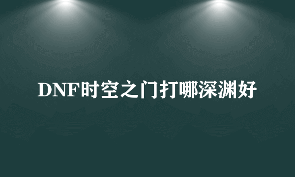 DNF时空之门打哪深渊好