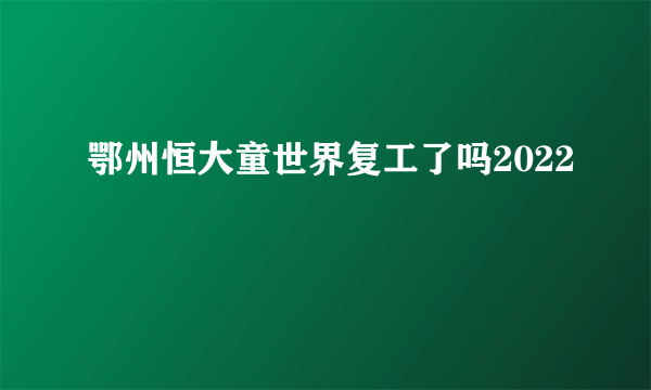 鄂州恒大童世界复工了吗2022