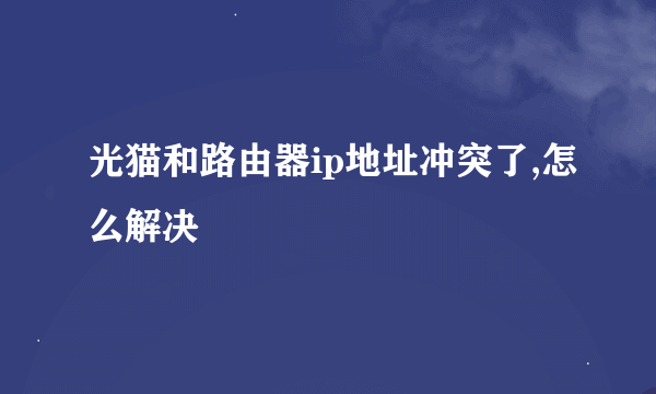 光猫和路由器ip地址冲突了,怎么解决