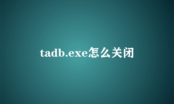 tadb.exe怎么关闭