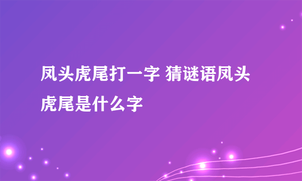 凤头虎尾打一字 猜谜语凤头虎尾是什么字