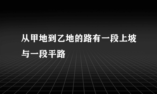 从甲地到乙地的路有一段上坡与一段平路