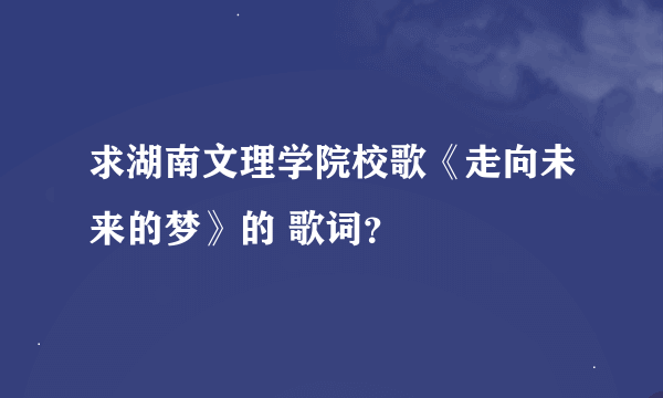 求湖南文理学院校歌《走向未来的梦》的 歌词？