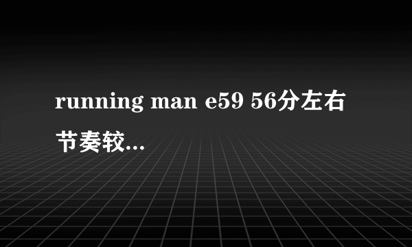 running man e59 56分左右 节奏较快的歌曲是什么