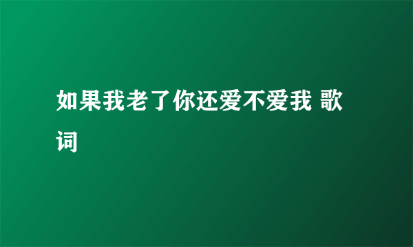 如果我老了你还爱不爱我 歌词