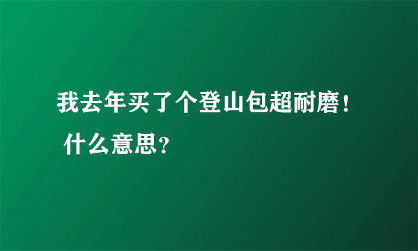 我去年买了个登山包超耐磨！ 什么意思？