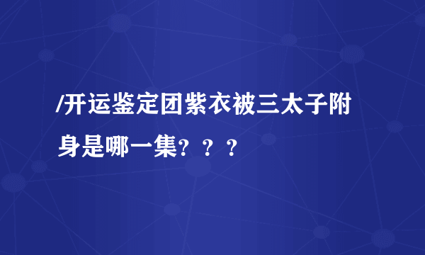 /开运鉴定团紫衣被三太子附身是哪一集？？？