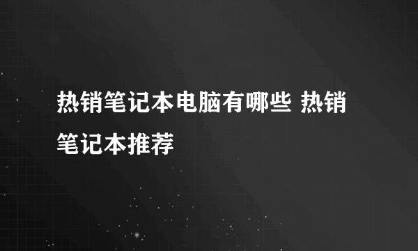 热销笔记本电脑有哪些 热销笔记本推荐