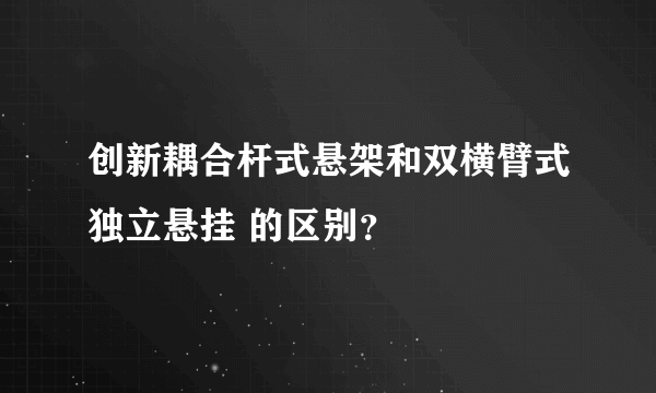 创新耦合杆式悬架和双横臂式独立悬挂 的区别？