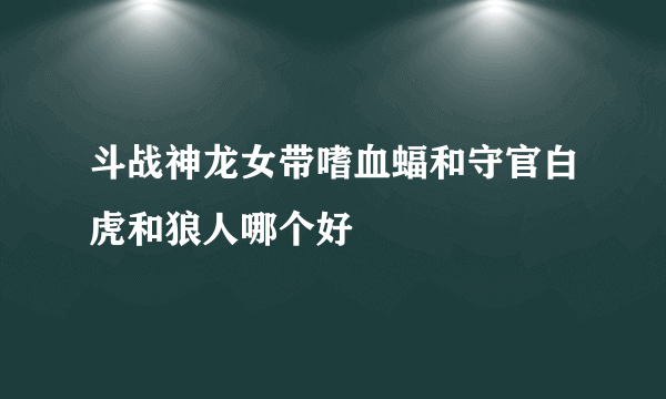 斗战神龙女带嗜血蝠和守官白虎和狼人哪个好