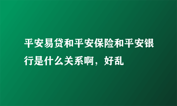 平安易贷和平安保险和平安银行是什么关系啊，好乱