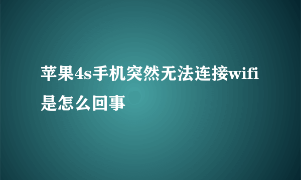 苹果4s手机突然无法连接wifi是怎么回事