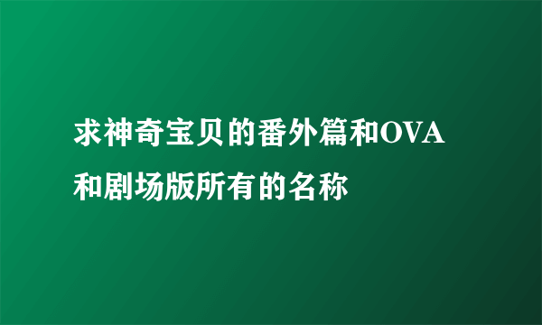 求神奇宝贝的番外篇和OVA和剧场版所有的名称