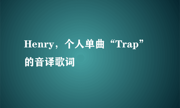 Henry，个人单曲“Trap”的音译歌词