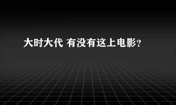 大时大代 有没有这上电影？