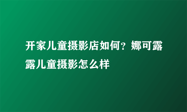 开家儿童摄影店如何？娜可露露儿童摄影怎么样