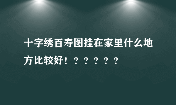 十字绣百寿图挂在家里什么地方比较好！？？？？？