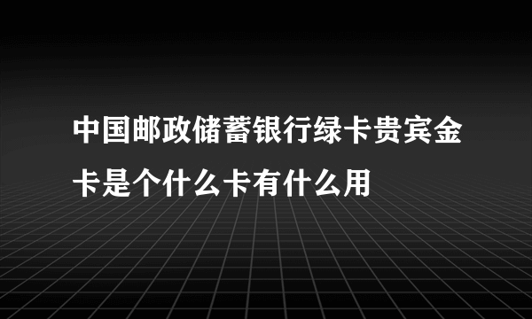 中国邮政储蓄银行绿卡贵宾金卡是个什么卡有什么用