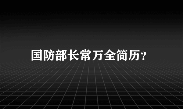 国防部长常万全简历？