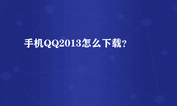 手机QQ2013怎么下载？