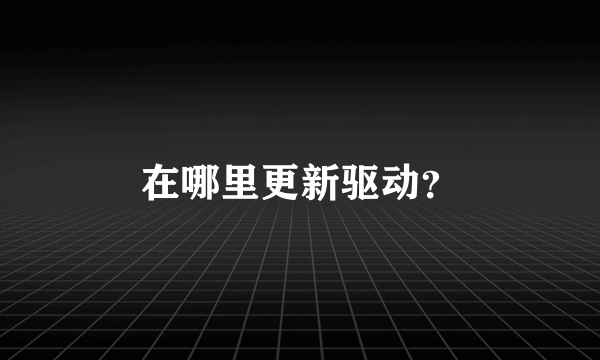 在哪里更新驱动？