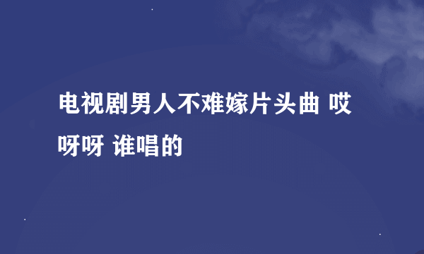 电视剧男人不难嫁片头曲 哎呀呀 谁唱的