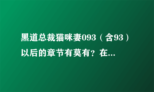 黑道总裁猫咪妻093（含93）以后的章节有莫有？在潇湘书院入V了 ...俺看不来