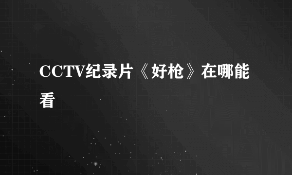 CCTV纪录片《好枪》在哪能看