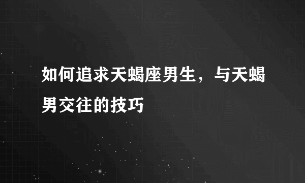 如何追求天蝎座男生，与天蝎男交往的技巧