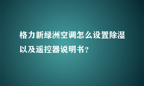 格力新绿洲空调怎么设置除湿以及遥控器说明书？