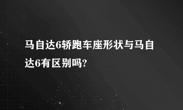 马自达6轿跑车座形状与马自达6有区别吗?