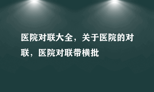 医院对联大全，关于医院的对联，医院对联带横批