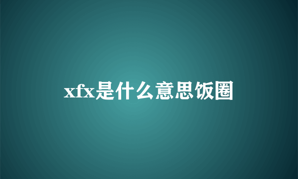 xfx是什么意思饭圈