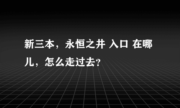 新三本，永恒之井 入口 在哪儿，怎么走过去？