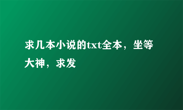 求几本小说的txt全本，坐等大神，求发