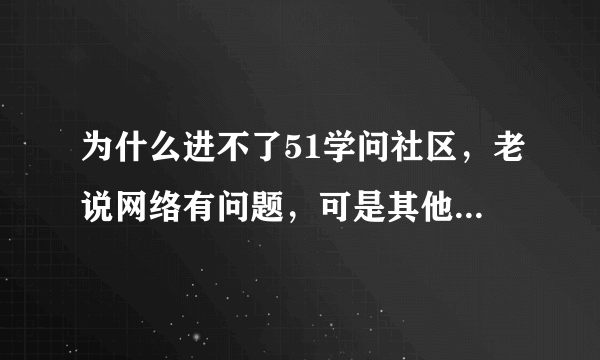 为什么进不了51学问社区，老说网络有问题，可是其他的网页都可以去啊