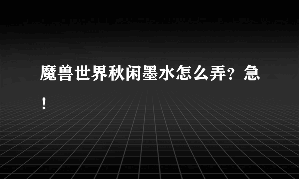 魔兽世界秋闲墨水怎么弄？急！