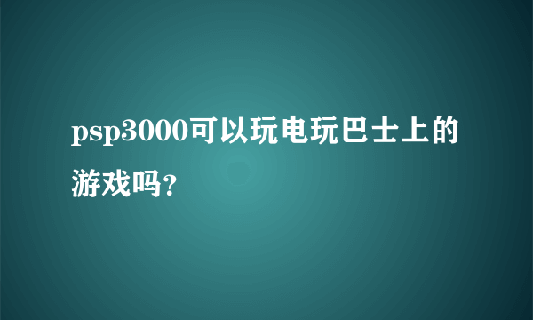 psp3000可以玩电玩巴士上的游戏吗？