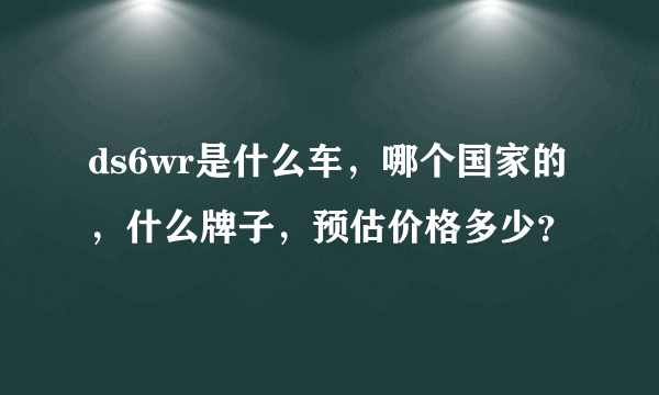 ds6wr是什么车，哪个国家的，什么牌子，预估价格多少？