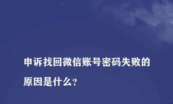 
申诉找回微信账号密码失败的原因是什么？

