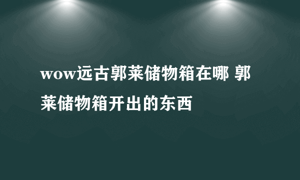 wow远古郭莱储物箱在哪 郭莱储物箱开出的东西